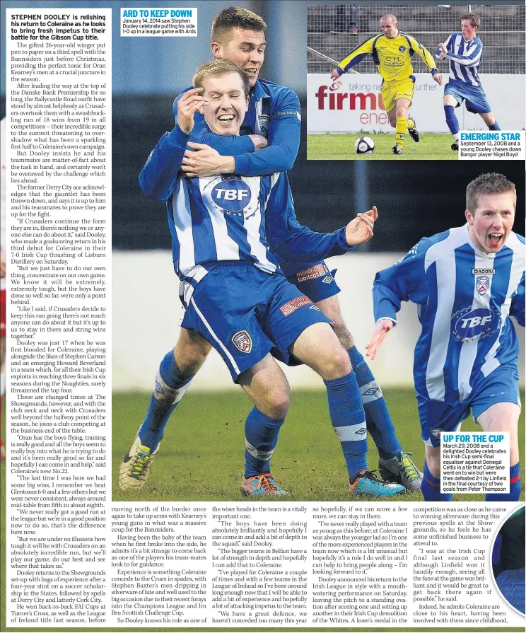  ??  ?? ARD TO KEEP DOWN January 14, 2014 saw Stephen Dooley celebrate putting his side 1-0 up in a league game with Ards EMERGING STAR September 13, 2008 and a young Dooley chases down Bangor player Nigel Boyd UP FOR THE CUP March 29, 2008 and a delighted...