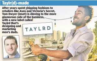  ??  ?? Taylr(d)-made After years spent shipping fashions to retailers like Asos and Victoria’s Secret, Tom Dwyer (inset) is moving to the more glamorous side of the business, with a new label called Taylrd that’s designing and marketing men’s duds.