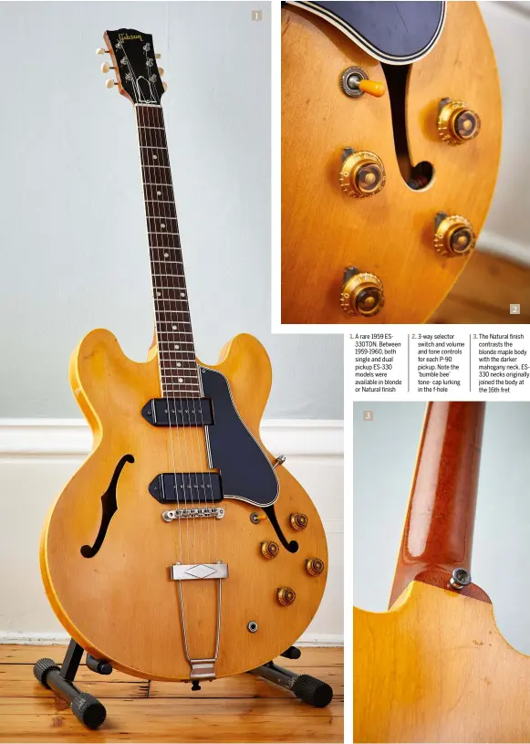  ??  ?? 1
A rare 1959 ES330TDN. Between 1959-1960, both single and dual pickup ES-330 models were available in blonde or Natural finish 3-way selector switch and volume and tone controls for each P-90 pickup. Note the ‘bumble bee’ tone- cap lurking in the f-hole 2
The Natural finish contrasts the blonde maple body with the darker mahogany neck. ES330 necks originally joined the body at the 16th fret
