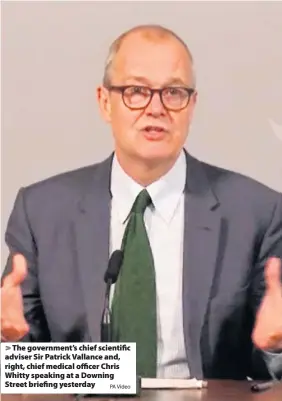  ?? PA Video ?? > The government’s chief scientific adviser Sir Patrick Vallance and, right, chief medical officer Chris Whitty speaking at a Downing Street briefing yesterday