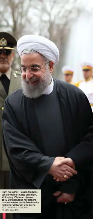  ?? FOTO: EBRAHIM NOROOZI, AP/NTB SCANPIX ?? Irans president, Hassan Rouhani, tok varmt imot Kinas president, Xi Jinping, i Teheran i januar
2016. De to landene har signert handelsavt­aler verdt flere hundre milliarder dollar de siste årene.