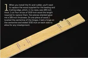  ??  ?? 1 When you install the fin and rudder, you’ll need to replace the wood supplied for the leading and trailing edge, which, in my case, was 3/8 inch thick. I cut four strips of 3/16-inch wood the length required to replace them. Two pieces stacked gave...