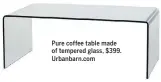  ??  ?? Pure coffee table made of tempered glass, $399. Urbanbarn.com