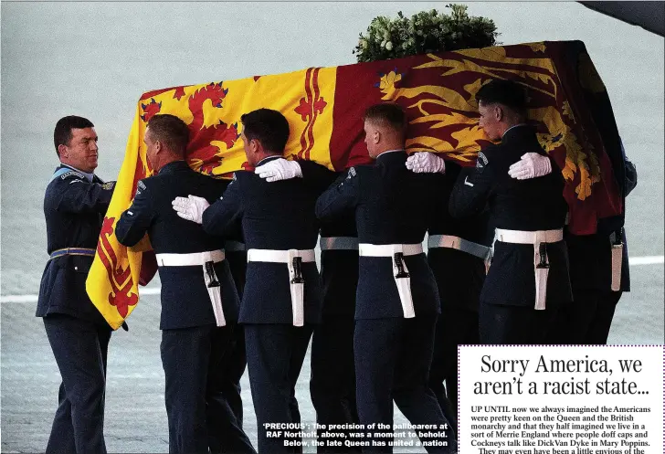  ?? Pictures: REX/SHUTTERSTO­CK ?? ‘PRECIOUS’: The precision of the pallbearer­s at RAF Northolt, above, was a moment to behold.
Below, the late Queen has united a nation