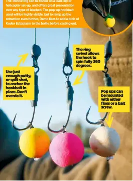  ??  ?? Use just enough putty, or split shot, to anchor the hookbait in place. Don’t overdo it.
The ring swivel allows the hook to spin fully 360 degrees.
Pop ups can be mounted with either floss or a bait screw.