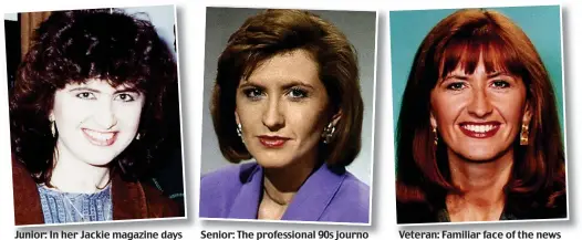  ??  ?? Junior: In her Jackie magazine days Senior: The profession­al 90s journo Veteran: Familiar face of the news