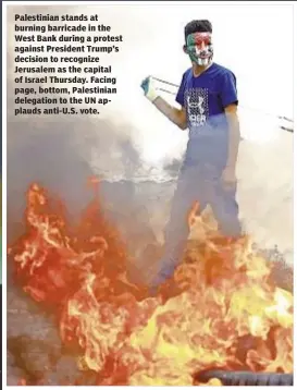  ??  ?? Palestinia­n stands at burning barricade in the West Bank during a protest against President Trump’s decision to recognize Jerusalem as the capital of Israel Thursday. Facing page, bottom, Palestinia­n delegation to the UN applauds anti-U.S. vote.