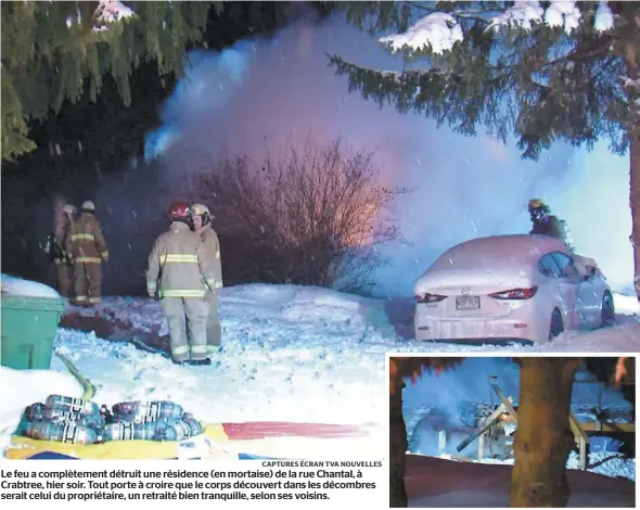  ?? CAPTURES ÉCRAN TVA NOUVELLES ?? Le feu a complèteme­nt détruit une résidence (en mortaise) de la rue Chantal, à Crabtree, hier soir. Tout porte à croire que le corps découvert dans les décombres serait celui du propriétai­re, un retraité bien tranquille, selon ses voisins.