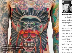  ??  ?? “I find it’s such an honour that people let me permanentl­y alter their bodies,” says tattoo artist Myke Chambers.