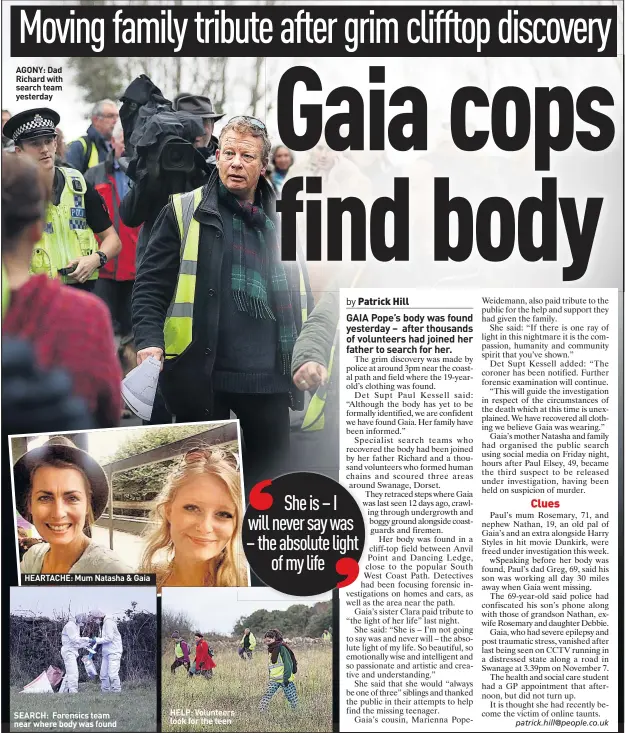  ??  ?? AGONY: Dad Richard with search team yesterday HEARTACHE: Mum Natasha & Gaia SEARCH: Forensics team near where body was found HELP: Volunteers look for the teen