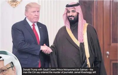  ??  ?? Donald Trump with Saudi Crown Prince Mohammed bin Salman – the man the CIA say ordered the murder of journalist Jamal Khashoggi, left