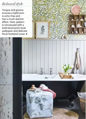  ??  ?? Tongue and groove ensures a bathroom is echo-free and has a much warmer effect. Here, pattern is introduced with a bold block-print-style wallpaper and delicate floral footstool cover. Relaxed style