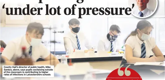  ??  ?? County Hall’s director of public health, Mike Sandys, above, says pupils socilaisin­g outside of the classroom is contributi­ng to higher rates of infections in Leicesters­hire schools