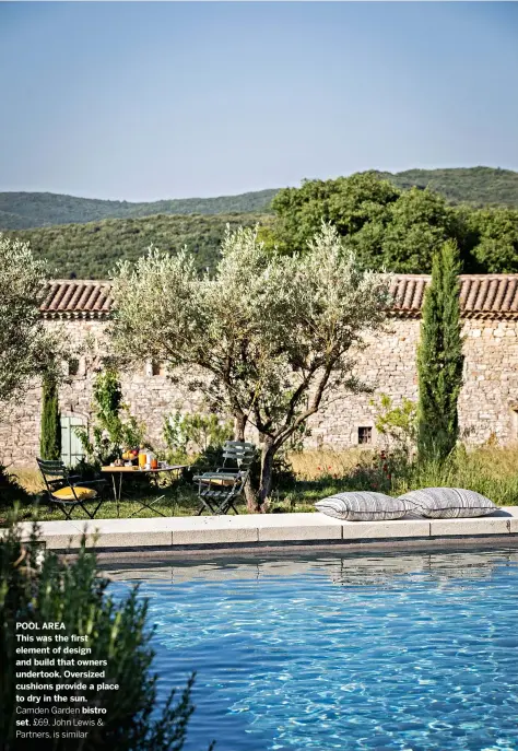  ??  ?? POOL AREA
This was the first element of design and build that owners undertook. Oversized cushions provide a place to dry in the sun.
Camden Garden bistro set, £69, John Lewis & Partners, is similar