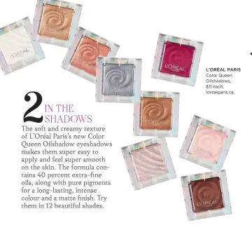  ??  ?? L’ORÉAL PARIS Color Queen Oilshadows,
$11 each, lorealpari­s.ca.