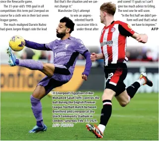  ?? AFP PHOTO ?? ■ Liverpool’s Egyptian striker Mohamed Salah (left) controls the ball during the English Premier League football match between Brentford and Liverpool at the Gtech Community Stadium in London, Saturday, Feb. 17, 2024.