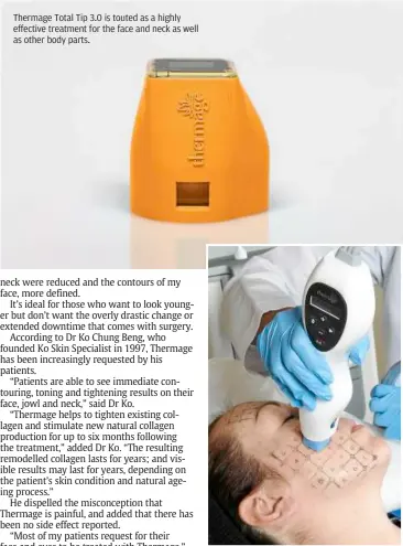  ??  ?? Thermage Total Tip 3.0 is touted as a highly effective treatment for the face and neck as well as other body parts. Thermage is effective for facial treatments because it delivers uniform, volumetric bulk heating.