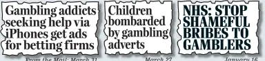  ??  ?? From the Mail: March 31 Children bombarded by gambling adverts
March 27 NHS: STOP SHAMEFUL BRIBES TO GAMBLERS
January 16 Gambling addicts seeking help via iPhones get ads for betting firms