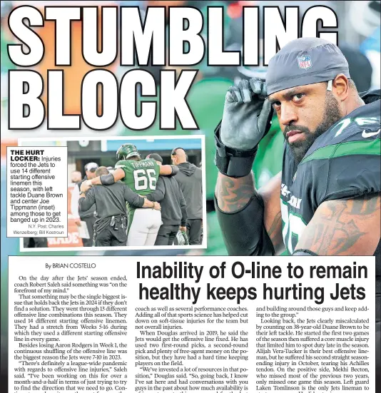  ?? N.Y. Post: Charles Wenzelberg; Bill Kostroun ?? THE HURT LOCKER: Injuries forced the Jets to use 14 different starting offensive linemen this season, with left tackle Duane Brown and center Joe Tippmann (inset) among those to get banged up in 2023.