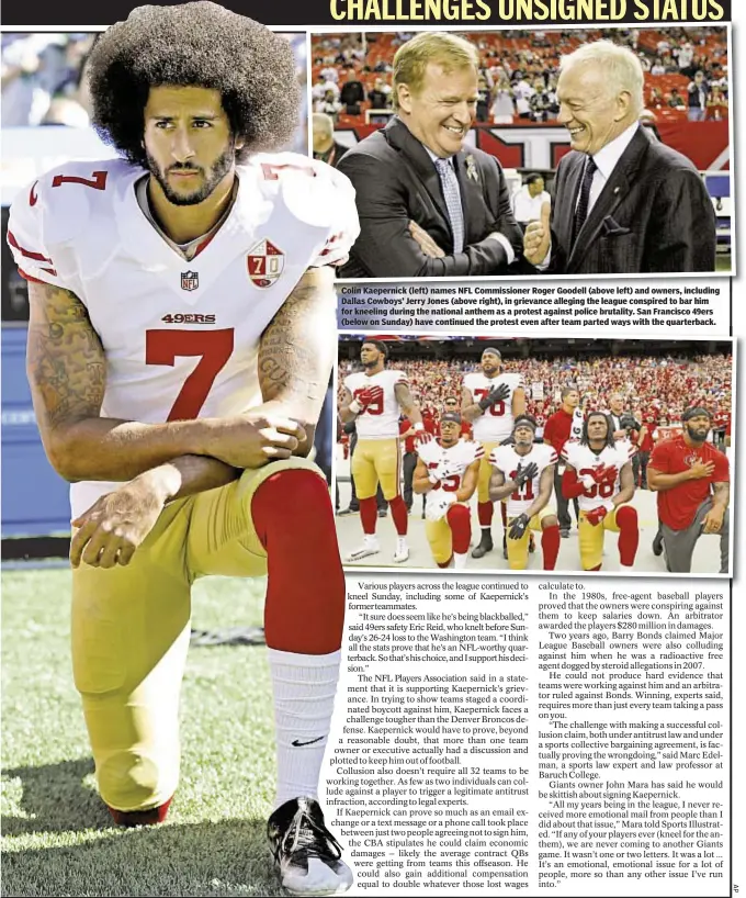  ??  ?? Colin Kaepernick (left) names NFL Commission­er Roger Goodell (above left) and owners, including Dallas Cowboys’ Jerry Jones (above right), in grievance alleging the league conspired to bar him for kneeling during the national anthem as a protest against police brutality. San Francisco 49ers (below on Sunday) have continued the protest even after team parted ways with the quarterbac­k.