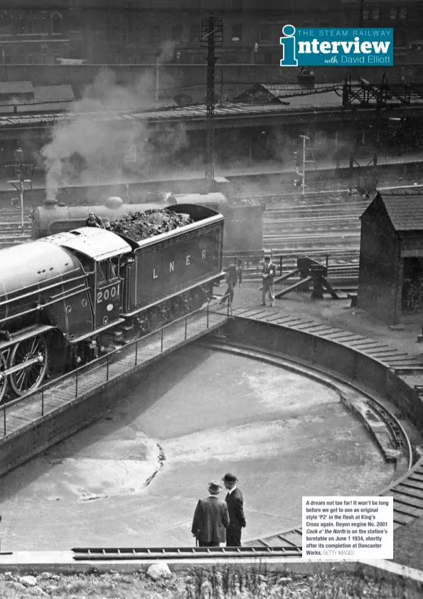  ?? GETTY IMAGES ?? A dream not too far! It won’t be long before we get to see an original style ‘P2’ in the flesh at King’s Cross again. Doyen engine No. 2001 Cock o’ the North is on the station’s turntable on June 1 1934, shortly after its completion at Doncaster Works.