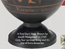  ??  ?? A First Day’s Vase, thrown by Josiah Wedgwood in 1769. Only four survived firing and it’s one of Eric’s favourites.
