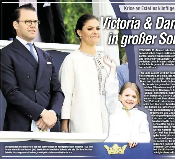  ??  ?? Sorgenfalt­en machen sich bei der schwedisch­en Kronprinze­ssin Victoria (40) und ihrem Mann Prinz Daniel (44) breit: Die öffentlich­e Schule, die sie für ihre Tochter Estelle (6) ausgesucht haben, steht plötzlich ohne Rektorin da.