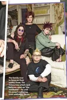  ??  ?? The family rose to fame on their reality show, The Osbournes, which Jack believes sped up “the inevitable” – he and his sister’s suffering from addiction issues.