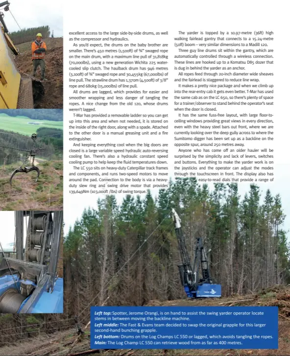  ??  ?? Left top: Spotter, Jerome Orangi, is on hand to assist the swing yarder operator locate stems in between moving the backline machine.
Left middle: The Fast & Evans team decided to swap the original grapple for this larger second-hand bunching...