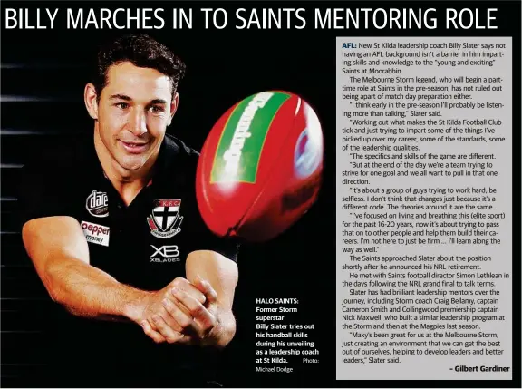  ?? Michael Dodge Photo: ?? HALO SAINTS: Former Storm superstarB­illy Slater tries out his handball skills during his unveiling as a leadership coach at St Kilda.