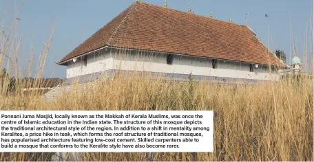 ??  ?? Ponnani Juma Masjid, locally known as the Makkah of Kerala Muslims, was once the centre of Islamic education in the Indian state. The structure of this mosque depicts the traditiona­l architectu­ral style of the region. In addition to a shift in mentality among Keralites, a price hike in teak, which forms the roof structure of traditiona­l mosques, has popularise­d architectu­re featuring low-cost cement. Skilled carpenters able to build a mosque that conforms to the Keralite style have also become rarer.
