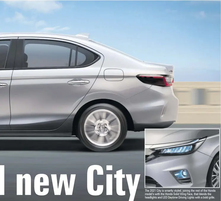  ??  ?? The 2021 City is smartly styled, joining the rest of the Honda model’s with the Honda Solid Wing Face, that blends the headlights and LED Daytime Driving Lights with a bold grille.