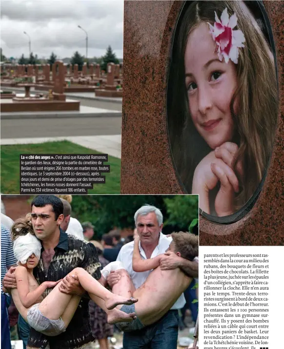  ??  ?? La « cité des anges ». C’est ainsi que Kaspolat Ramonov, le gardien des lieux, désigne la partie du cimetière de Beslan où sont érigées 266 tombes en marbre rose, toutes identiques. Le 3 septembre 2004 (ci-dessous), après deux jours et demi de prise...
