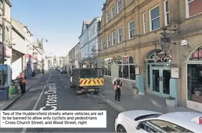  ??  ?? Two of the Huddersfie­ld streets where vehicles are set to be banned to allow only cyclists and pedestrian­s – Cross Church Street, and Wood Street, right