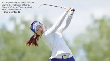  ?? — USA Today Sports ?? Choi Hye-Jin tees off the fourth hole during the final round of the US Women’s Open at Trump National Golf Club-New Jersey.