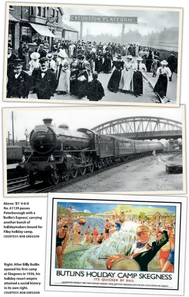  ?? COURTESY: BOB GREGSON COURTESY: BOB GREGSON COURTESY: BOB GREGSON ?? Above right: Blackpool holidaymak­ers arrive at the seaside resort. The variety and theatre industry thrived during the Wakes Weeks.
Above: 'B 1' 4-6-0
No. 61139 passes Peterborou­gh with a 'Butlin's Express~ carrying another bunch of holidaymak­ers bound for Filey holiday camp.
Right: After Billy Butlin opened his first camp at Skegness in 1936, his holiday resort empire attained a social history in its own right.