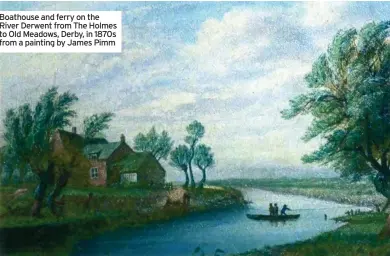  ?? ?? Boathouse and ferry on the River Derwent from The Holmes to Old Meadows, Derby, in 1870s from a painting by James Pimm