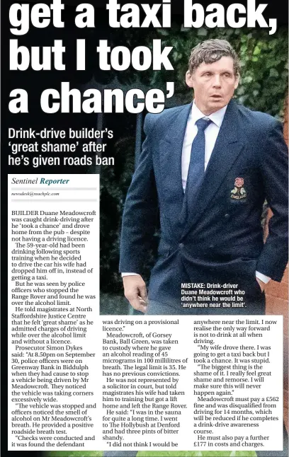  ?? ?? MISTAKE: Drink-driver Duane Meadowcrof­t who didn’t think he would be ‘anywhere near the limit’.