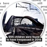  ??  ?? 555 children were found to have trespassed in 2016