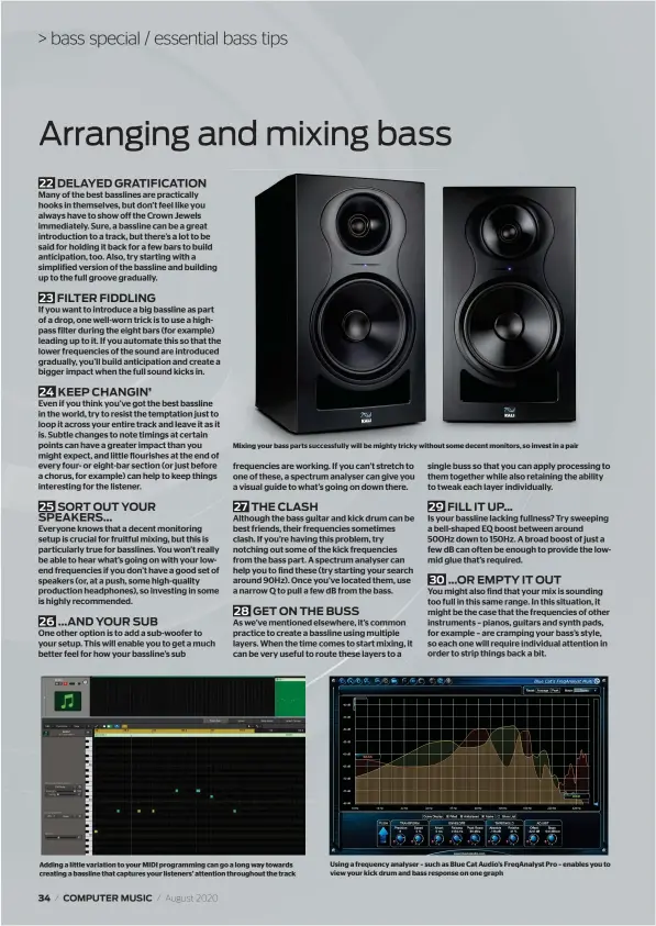  ??  ?? Mixing your bass parts successful­ly will be mighty tricky without some decent monitors, so invest in a pair
Adding a little variation to your MIDI programmin­g can go a long way towards creating a bassline that captures your listeners’ attention throughout the track
Using a frequency analyser – such as Blue Cat Audio’s FreqAnalys­t Pro – enables you to view your kick drum and bass response on one graph