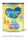  ??  ?? Karicare+ Toddler is designed for use when dietary intakes of energy and nutrients may not be adequate.