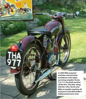  ??  ?? In 2005 Mike acquired and later restored what he believes is the oldest surviving complete Terrier, T15 111, the tenth machine off the line. This bike, along with the 125cc Terrier and Mike on another machine all took part in the 60th Gaffer’s Gallop anniversar­y rerun