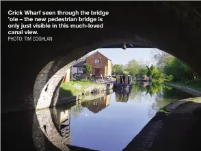  ?? PHOTO: TIM COGHLAN ?? Crick Wharf seen through the bridge ’ole – the new pedestrian bridge is only just visible in this much-loved canal view.