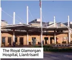  ??  ?? The Royal Glamorgan Hospital, Llantrisan­t