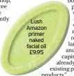  ??  ?? Lush Amazon primer naked facial oil £9.95