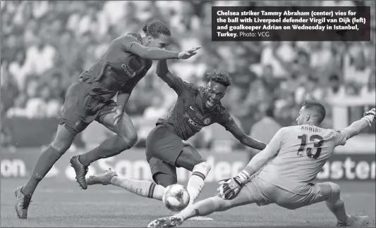  ?? Photo: VCG ?? Chelsea striker Tammy Abraham (center) vies for the ball with Liverpool defender Virgil van Dijk (left) and goalkeeper Adrian on Wednesday in Istanbul, Turkey.