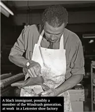  ??  ?? A black immigrant, possibly a member of the Windrush generation, at work in a Leicester shoe factory