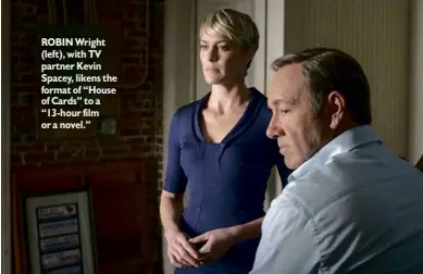  ??  ?? ROBIN Wright (left), with TV partner Kevin Spacey, likens the format of “House of Cards” to a “13-hour film or a novel.”