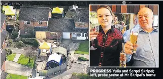  ??  ?? PROGRESS Yulia and Sergei Skripal; left, probe scene at Mr Skripal’s home