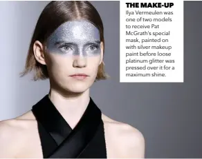  ??  ?? THE MAKE-UP Ilya Vermeulen was one of two models to receive Pat Mcgrath’s special mask, painted on with silver makeup paint before loose platinum glitter was pressed over it for a maximum shine.